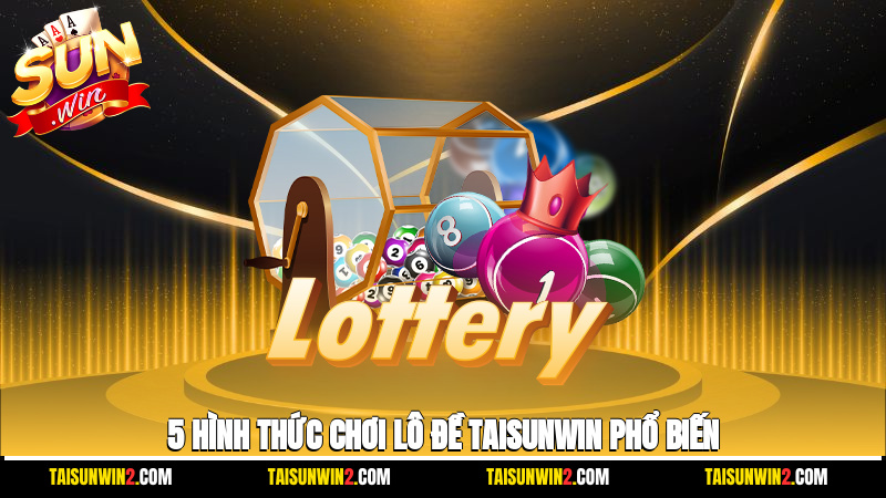 5 hình thức chơi lô đề Taisunwin phổ biến