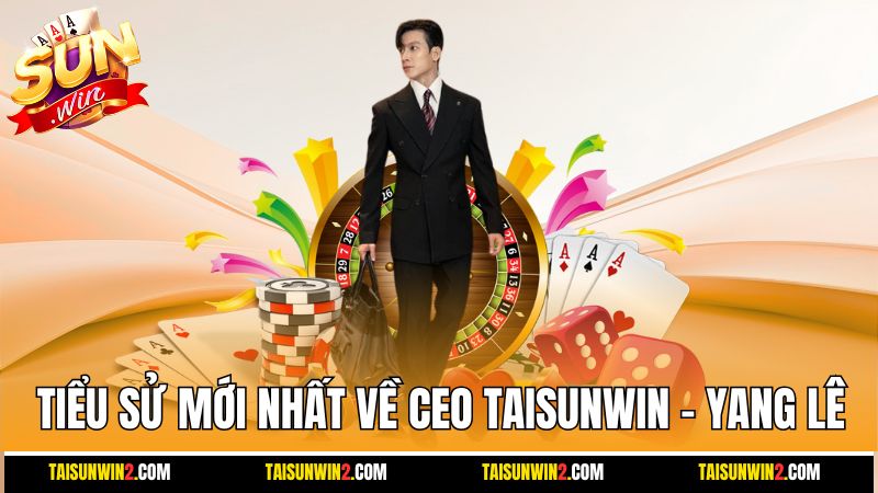 Tiểu sử mới nhất về CEO Taisunwin – Yang Lê