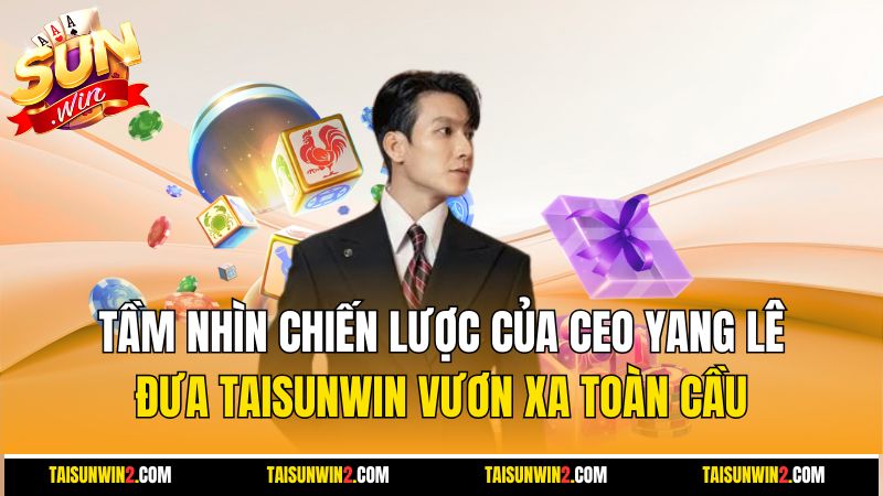 Tầm nhìn chiến lược của CEO Yang Lê: đưa Taisunwin vươn xa toàn cầu