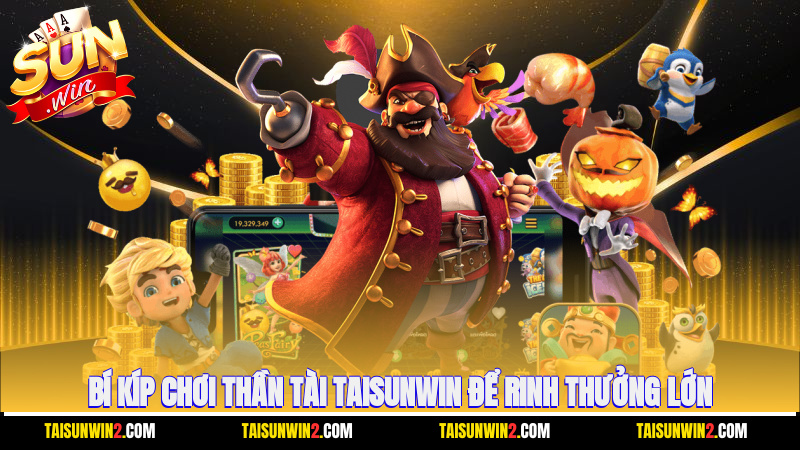 Bí kíp chơi thần tài Taisunwin để rinh thưởng lớn