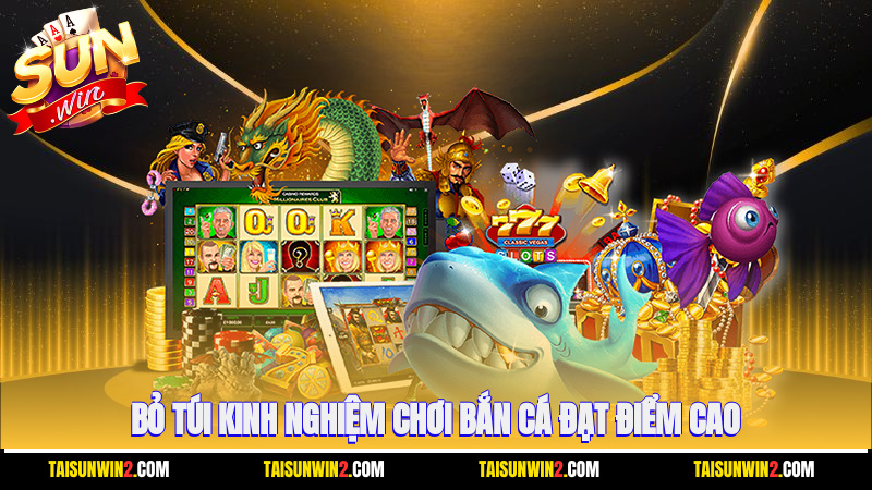 Bỏ túi kinh nghiệm chơi bắn cá đạt điểm cao