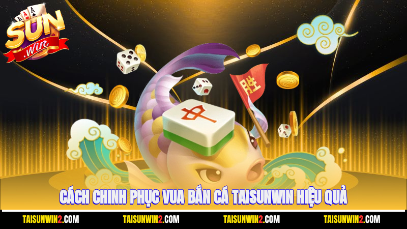 Cách chinh phục vua bắn cá Taisunwin hiệu quả