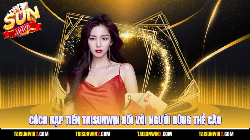 Cách nạp tiền Taisunwin đối với người dùng thẻ cào