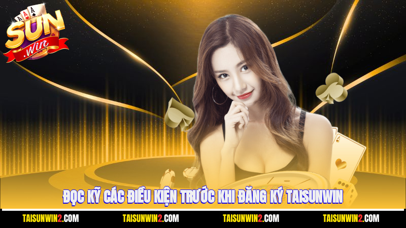 Đọc kỹ các điều kiện trước khi đăng ký Taisunwin