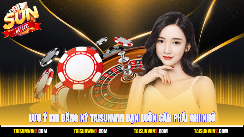 Lưu ý khi đăng ký Taisunwin bạn luôn cần phải ghi nhớ