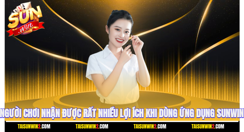 Người chơi nhận được rất nhiều lợi ích khi dùng ứng dụng Sunwin