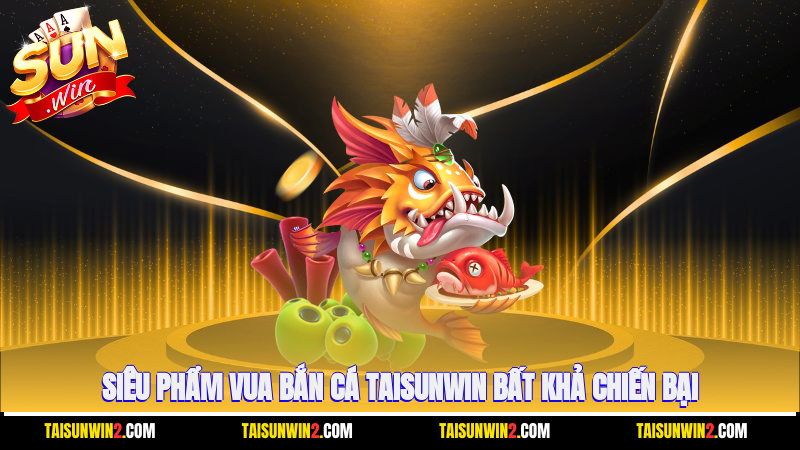 Siêu phẩm vua bắn cá Taisunwin bất khả chiến bại